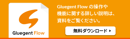 Gluegent Flowの操作や機能に関する詳しい説明は、資料をご覧ください。資料ダウンロード