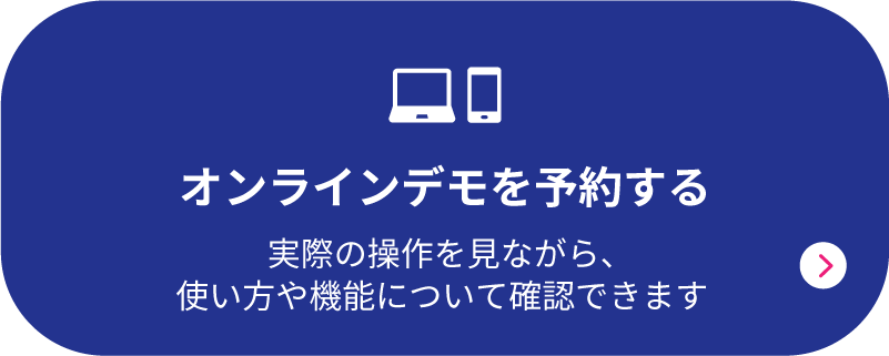 オンラインデモを予約する 実際の操作を見ながら、使い方や機能について確認できます