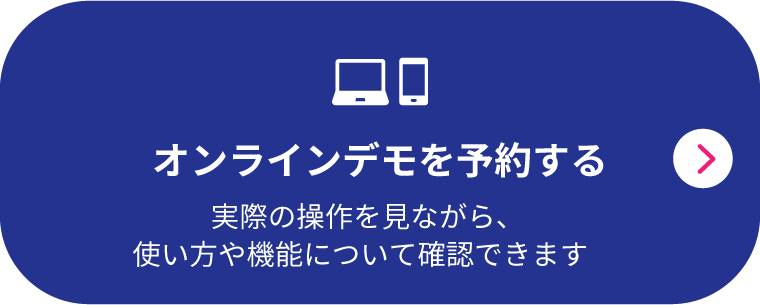 オンラインデモを予約する 実際の操作を見ながら、使い方や機能について確認できます